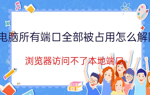 电脑所有端口全部被占用怎么解除 浏览器访问不了本地端口？